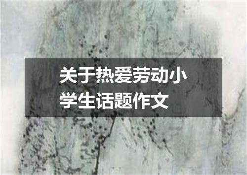 关于热爱劳动小学生话题作文