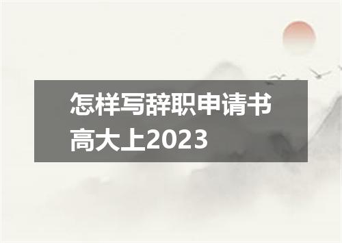 怎样写辞职申请书高大上2023