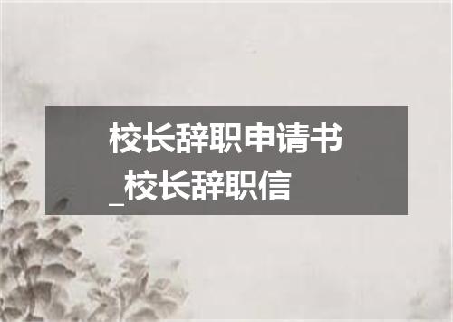 校长辞职申请书_校长辞职信