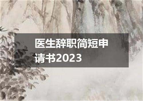 医生辞职简短申请书2023