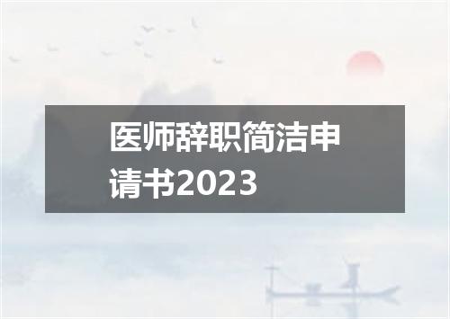医师辞职简洁申请书2023