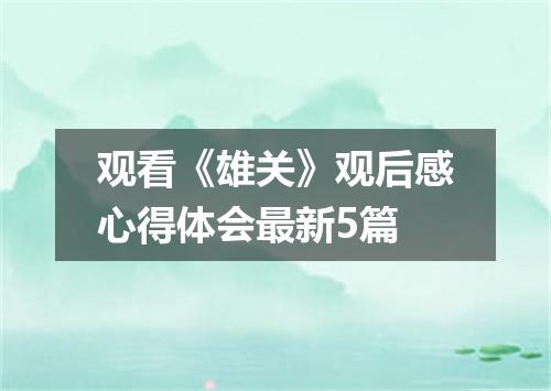 观看《雄关》观后感心得体会最新5篇