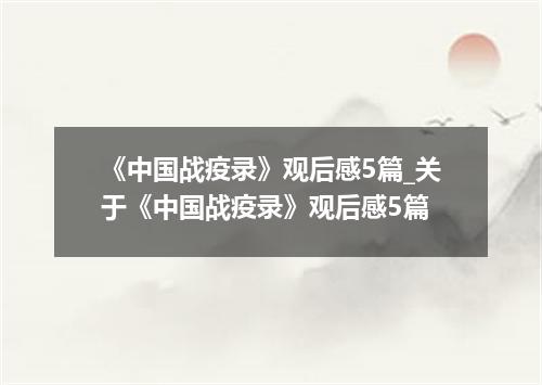 《中国战疫录》观后感5篇_关于《中国战疫录》观后感5篇