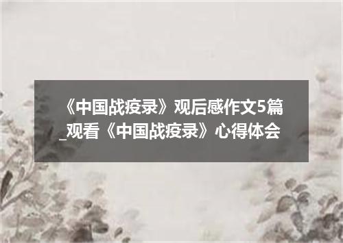 《中国战疫录》观后感作文5篇_观看《中国战疫录》心得体会