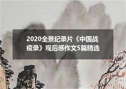 2020全景纪录片《中国战疫录》观后感作文5篇精选