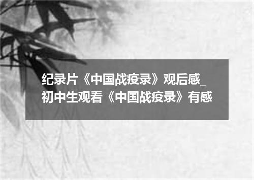 纪录片《中国战疫录》观后感_初中生观看《中国战疫录》有感