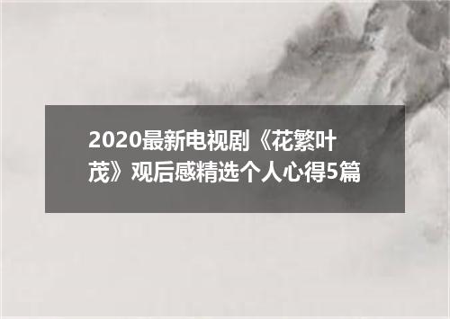 2020最新电视剧《花繁叶茂》观后感精选个人心得5篇