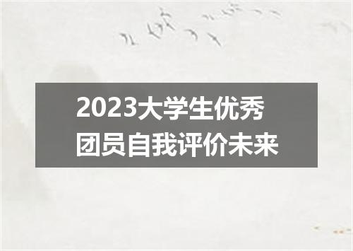 2023大学生优秀团员自我评价未来