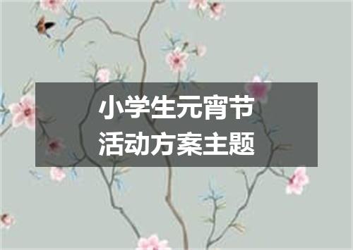 小学生元宵节活动方案主题