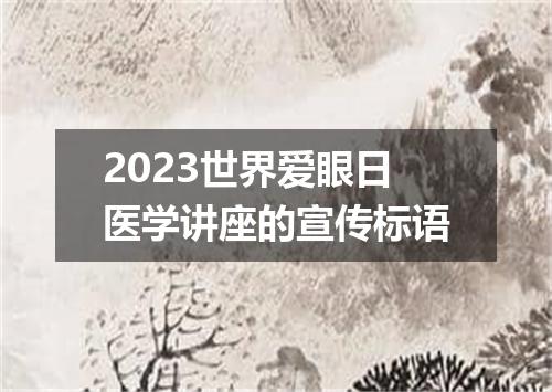 2023世界爱眼日医学讲座的宣传标语