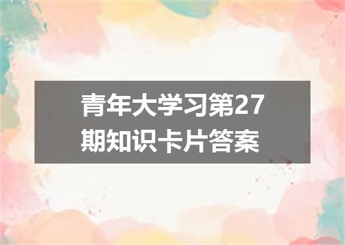 青年大学习第27期知识卡片答案