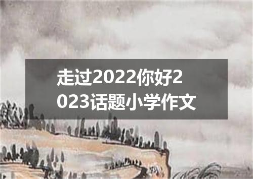 走过2022你好2023话题小学作文