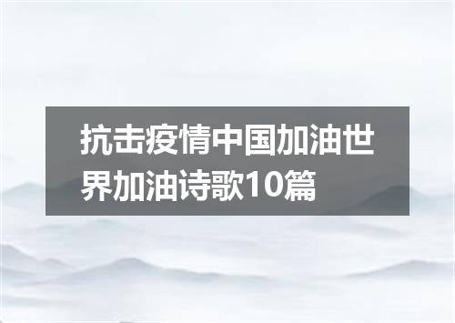 抗击疫情中国加油世界加油诗歌10篇