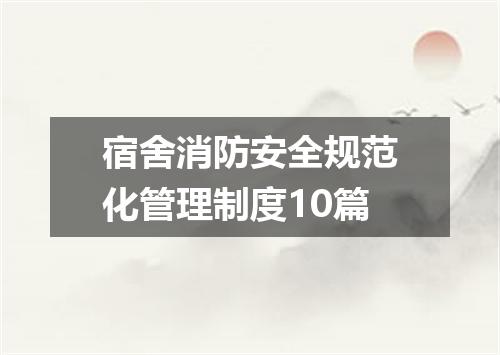 宿舍消防安全规范化管理制度10篇