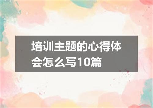 培训主题的心得体会怎么写10篇