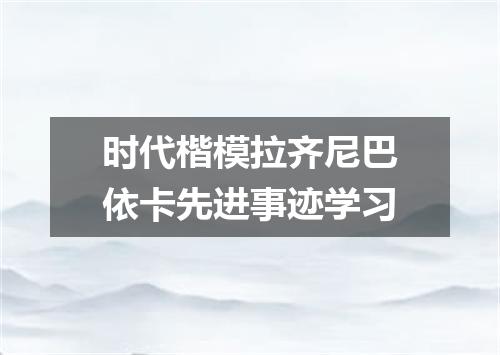 时代楷模拉齐尼巴依卡先进事迹学习