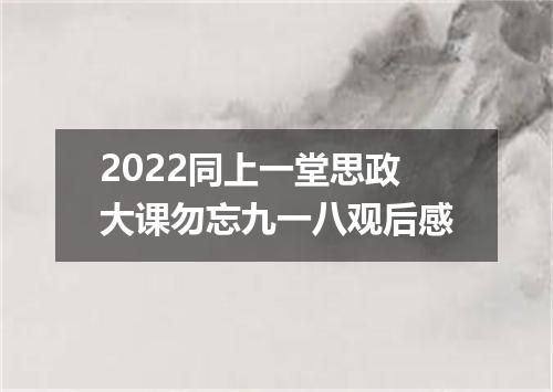 2022同上一堂思政大课勿忘九一八观后感