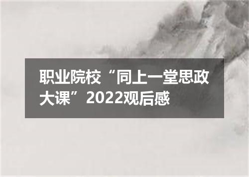 职业院校“同上一堂思政大课”2022观后感