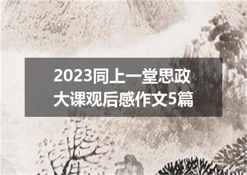 2023同上一堂思政大课观后感作文5篇