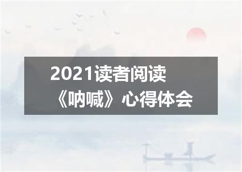 2021读者阅读《呐喊》心得体会