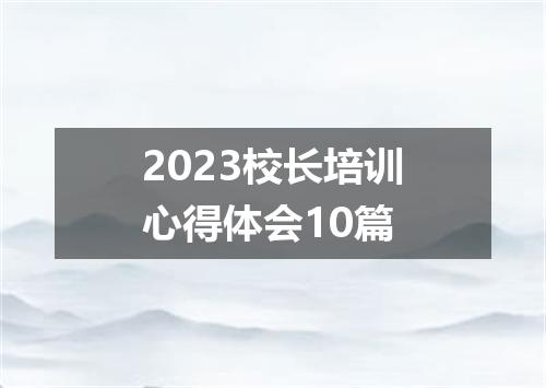 2023校长培训心得体会10篇