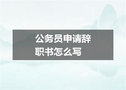 公务员申请辞职书怎么写