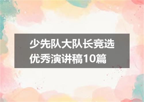 少先队大队长竞选优秀演讲稿10篇