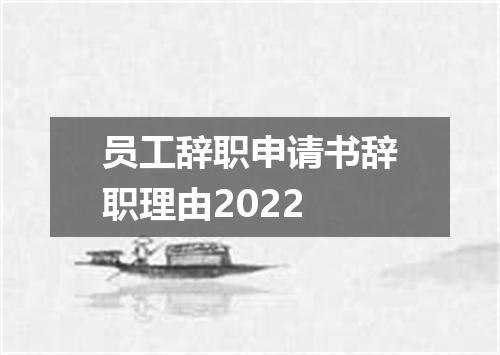 员工辞职申请书辞职理由2022