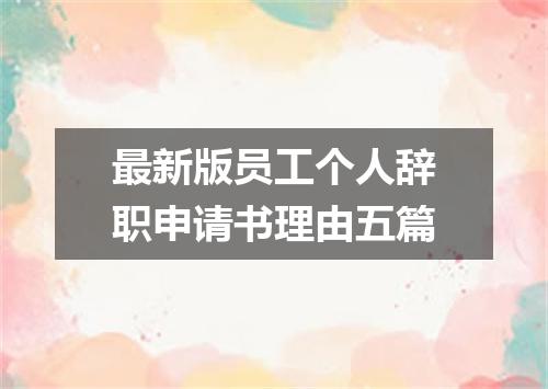 最新版员工个人辞职申请书理由五篇