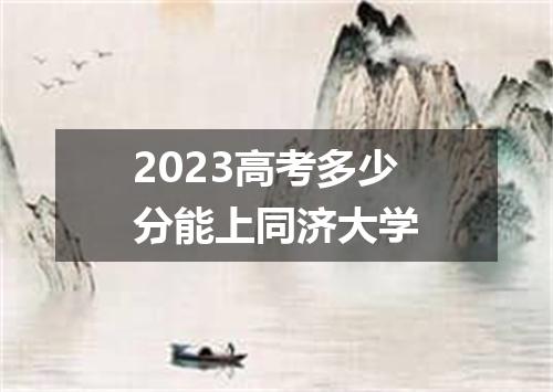 2023高考多少分能上同济大学