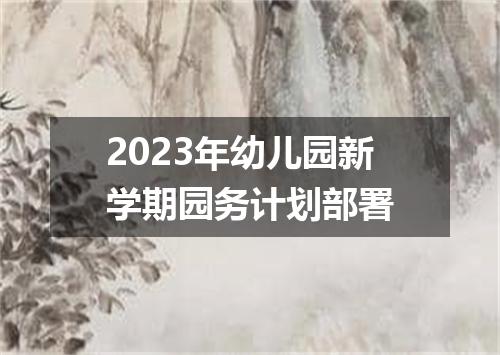 2023年幼儿园新学期园务计划部署