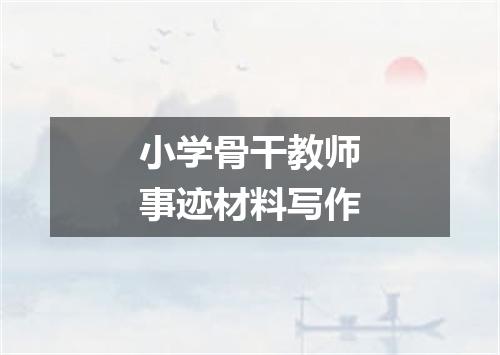 小学骨干教师事迹材料写作