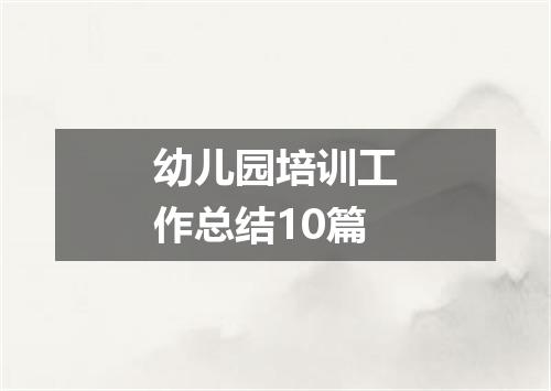 幼儿园培训工作总结10篇