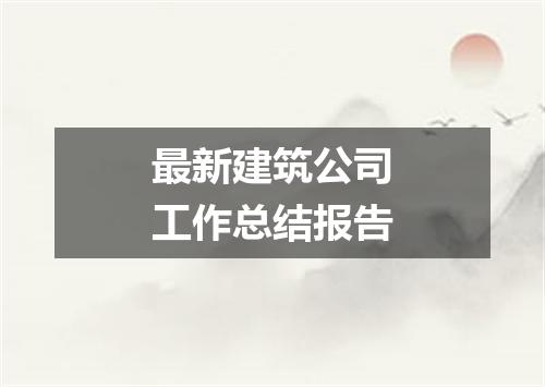 最新建筑公司工作总结报告