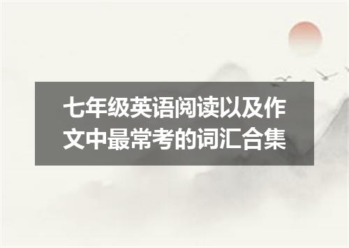 七年级英语阅读以及作文中最常考的词汇合集