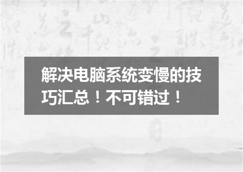 解决电脑系统变慢的技巧汇总！不可错过！