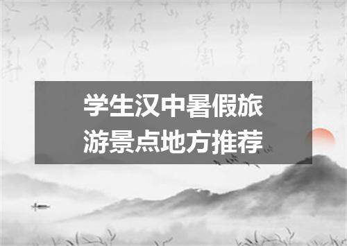 学生汉中暑假旅游景点地方推荐