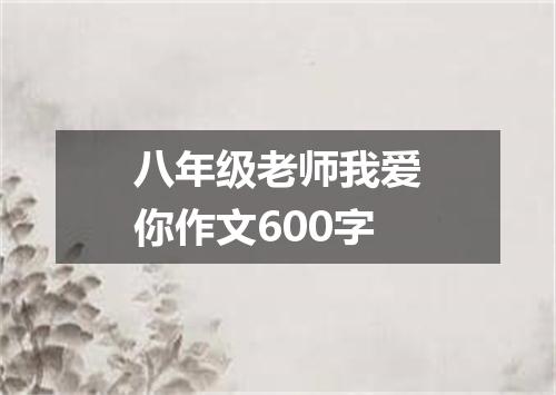 八年级老师我爱你作文600字