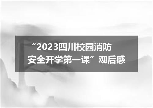 “2023四川校园消防安全开学第一课”观后感