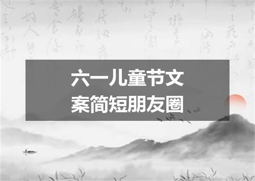 六一儿童节文案简短朋友圈