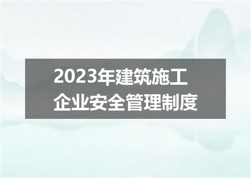 2023年建筑施工企业安全管理制度