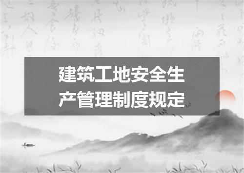 建筑工地安全生产管理制度规定