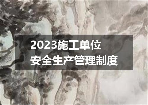 2023施工单位安全生产管理制度