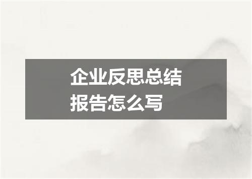 企业反思总结报告怎么写
