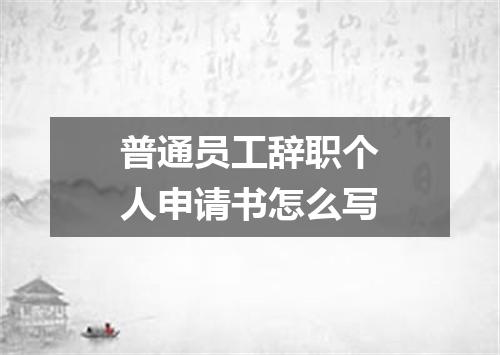 普通员工辞职个人申请书怎么写