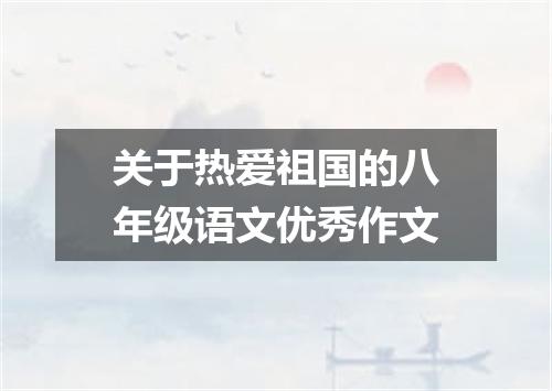 关于热爱祖国的八年级语文优秀作文