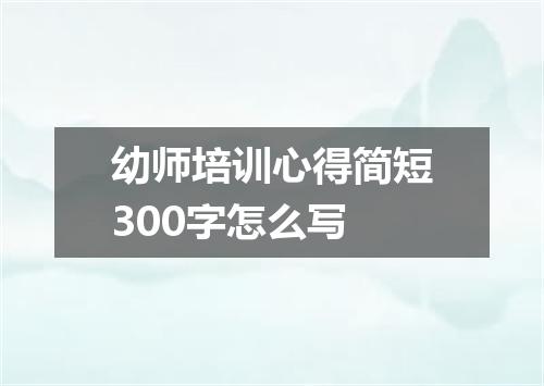 幼师培训心得简短300字怎么写