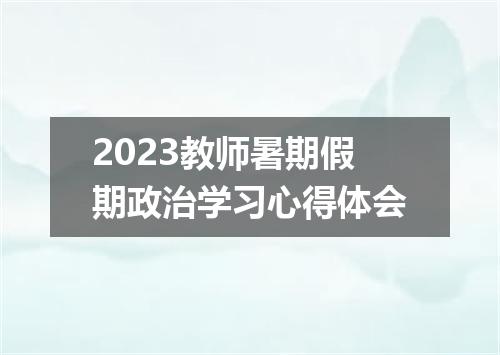 2023教师暑期假期政治学习心得体会