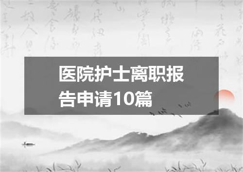 医院护士离职报告申请10篇