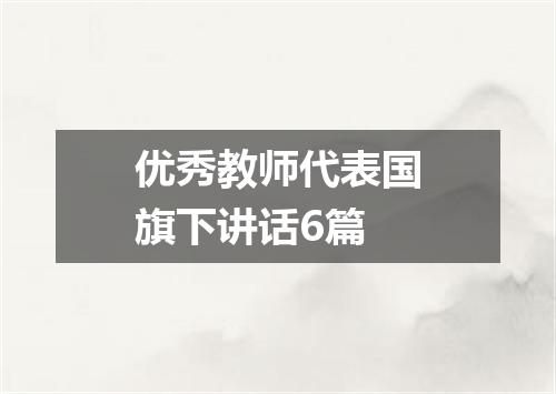 优秀教师代表国旗下讲话6篇